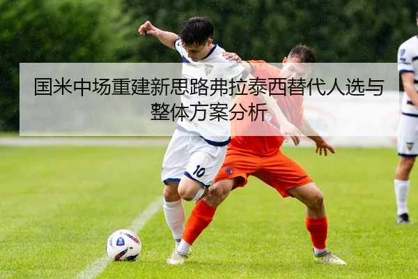 国米中场重建新思路弗拉泰西替代人选与整体方案分析（MilanSports）