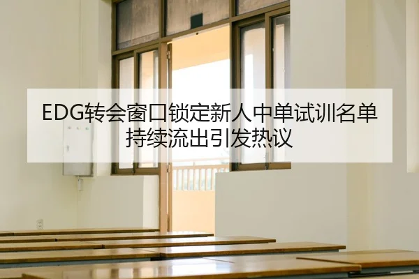 EDG转会窗口锁定新人中单试训名单持续流出引发热议（MilanSports）